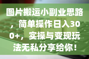 图片搬运小副业思路，简单操作日入300+，实操与变现玩法无私分享给你！