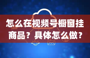 怎么在视频号橱窗挂商品？具体怎么做？