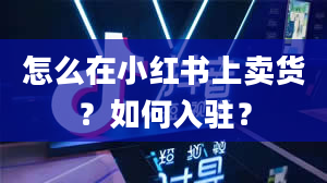 怎么在小红书上卖货？如何入驻？