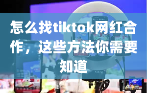 怎么找tiktok网红合作，这些方法你需要知道