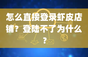 怎么直接登录虾皮店铺？登陆不了为什么？