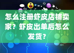 怎么注册虾皮店铺卖家？虾皮出单后怎么发货？