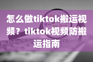 怎么做tiktok搬运视频？tiktok视频防搬运指南