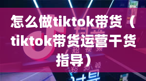 怎么做tiktok带货（tiktok带货运营干货指导）