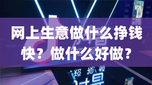 网上生意做什么挣钱快？做什么好做？