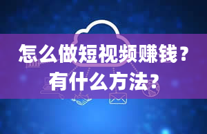 怎么做短视频赚钱？有什么方法？