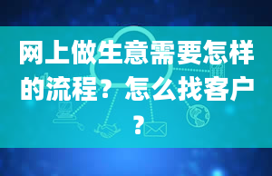 网上做生意需要怎样的流程？怎么找客户？