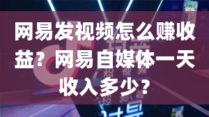 网易发视频怎么赚收益？网易自媒体一天收入多少？