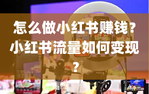 怎么做小红书赚钱？小红书流量如何变现？