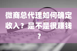 微商总代理如何确定收入？是不是很赚钱？