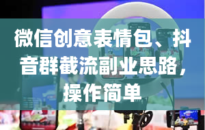 微信创意表情包、抖音群截流副业思路，操作简单