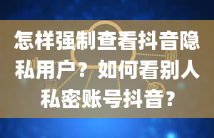 怎样强制查看抖音隐私用户？如何看别人私密账号抖音？