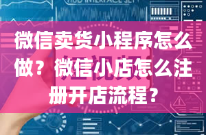 微信卖货小程序怎么做？微信小店怎么注册开店流程？