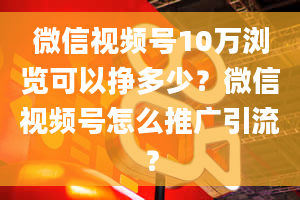 微信视频号10万浏览可以挣多少？微信视频号怎么推广引流？