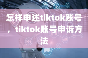 怎样申述tiktok账号，tiktok账号申诉方法