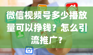 微信视频号多少播放量可以挣钱？怎么引流推广？