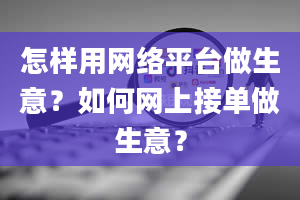 怎样用网络平台做生意？如何网上接单做生意？