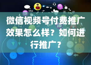 微信视频号付费推广效果怎么样？如何进行推广？