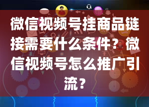 微信视频号挂商品链接需要什么条件？微信视频号怎么推广引流？