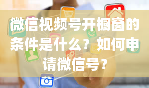 微信视频号开橱窗的条件是什么？如何申请微信号？