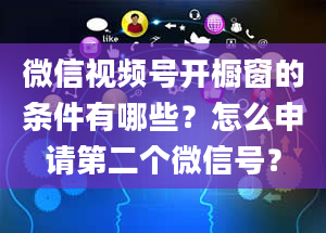 微信视频号开橱窗的条件有哪些？怎么申请第二个微信号？