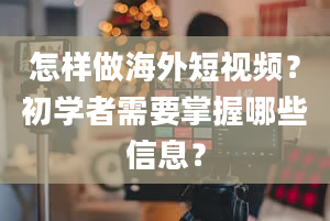 怎样做海外短视频？初学者需要掌握哪些信息？