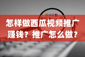 怎样做西瓜视频推广赚钱？推广怎么做？