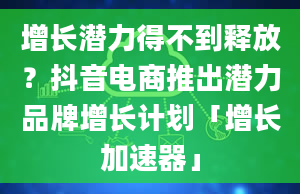 增长潜力得不到释放？抖音电商推出潜力品牌增长计划「增长加速器」