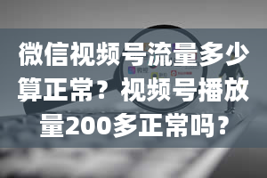 微信视频号流量多少算正常？视频号播放量200多正常吗？