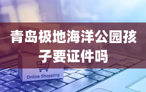 青岛极地海洋公园孩子要证件吗