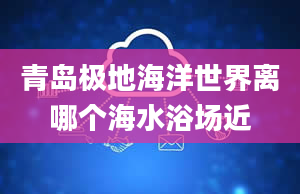 青岛极地海洋世界离哪个海水浴场近