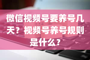 微信视频号要养号几天？视频号养号规则是什么？