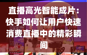 直播高光智能成片：快手如何让用户快速消费直播中的精彩瞬间