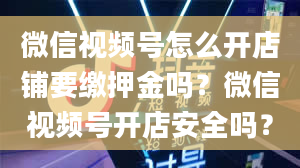 微信视频号怎么开店铺要缴押金吗？微信视频号开店安全吗？