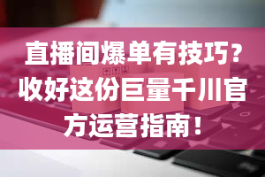 直播间爆单有技巧？收好这份巨量千川官方运营指南！