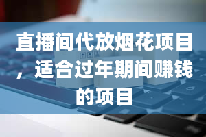 直播间代放烟花项目，适合过年期间赚钱的项目