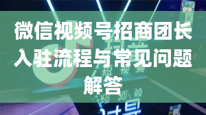 微信视频号招商团长入驻流程与常见问题解答