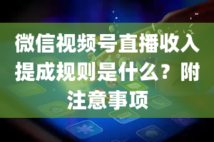 微信视频号直播收入提成规则是什么？附注意事项