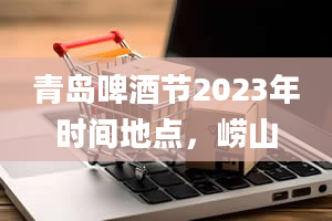 青岛啤酒节2023年时间地点，崂山