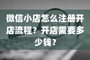 微信小店怎么注册开店流程？开店需要多少钱？