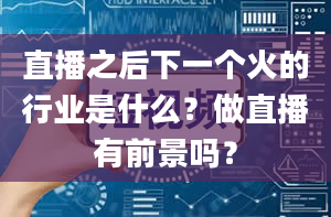 直播之后下一个火的行业是什么？做直播有前景吗？