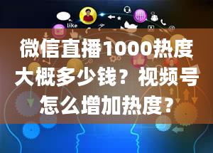 微信直播1000热度大概多少钱？视频号怎么增加热度？