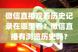 微信直播观看历史记录在哪里看？微信直播有浏览历史吗？