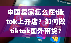 中国卖家怎么在tiktok上开店？如何做tiktok国外带货？