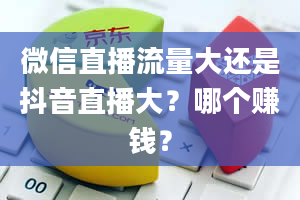 微信直播流量大还是抖音直播大？哪个赚钱？