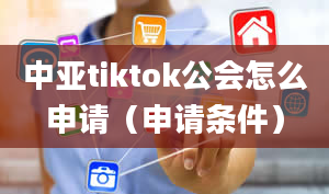 中亚tiktok公会怎么申请（申请条件）