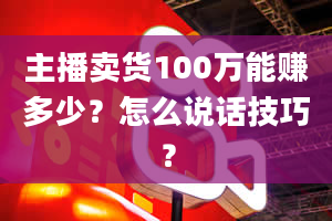 主播卖货100万能赚多少？怎么说话技巧？