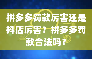 拼多多罚款厉害还是抖店厉害？拼多多罚款合法吗？