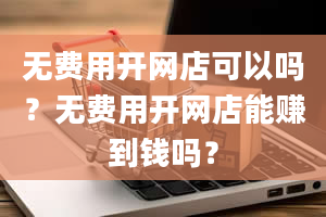 无费用开网店可以吗？无费用开网店能赚到钱吗？