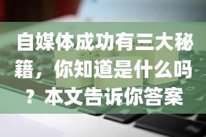 自媒体成功有三大秘籍，你知道是什么吗？本文告诉你答案